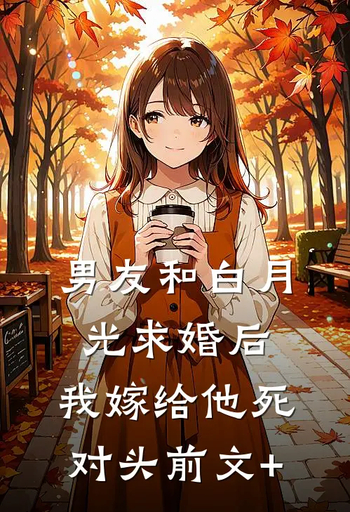 男友和白月光求婚后，我嫁给他死对头前文+