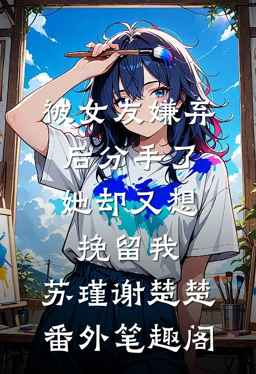 被女友嫌弃后分手了，她却又想挽留我：苏瑾谢楚楚番外笔趣阁