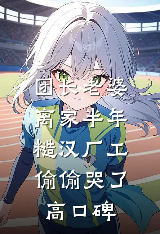 团长老婆离家半年，糙汉厂工偷偷哭了高口碑