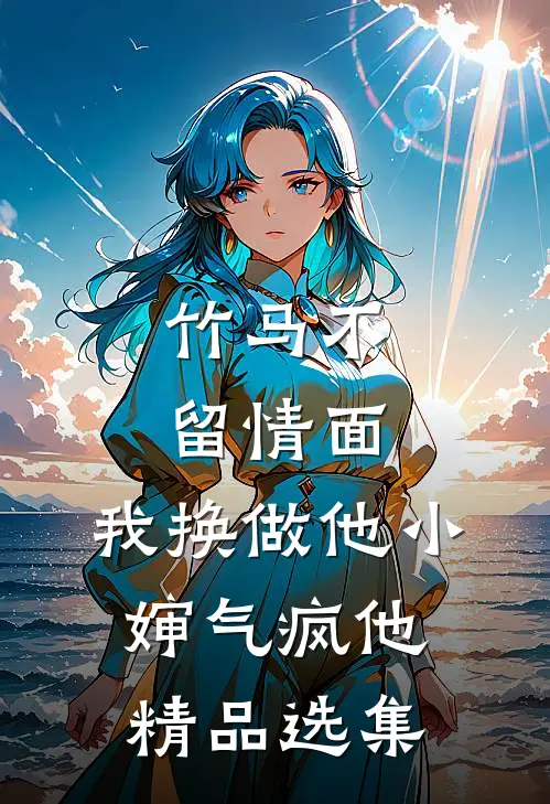 竹马不留情面，我换做他小婶气疯他精品选集