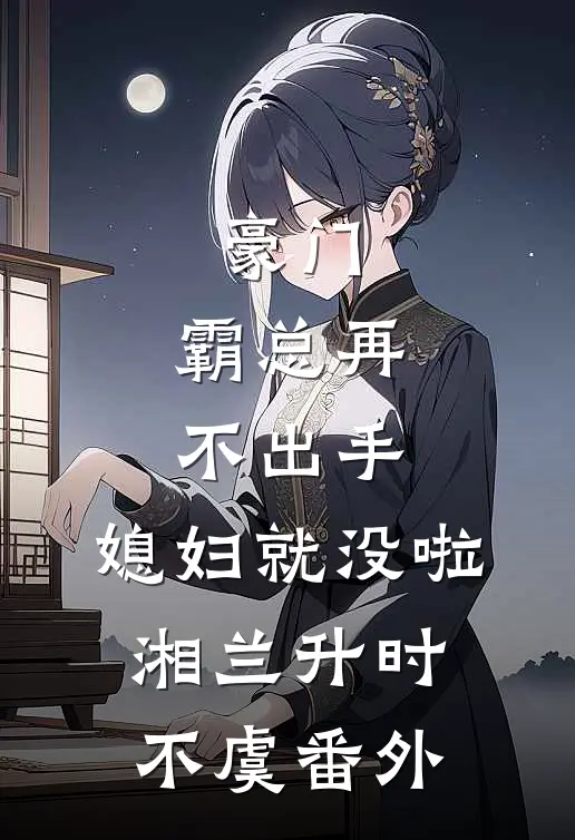 豪门：霸总再不出手，媳妇就没啦湘兰升时不虞番外