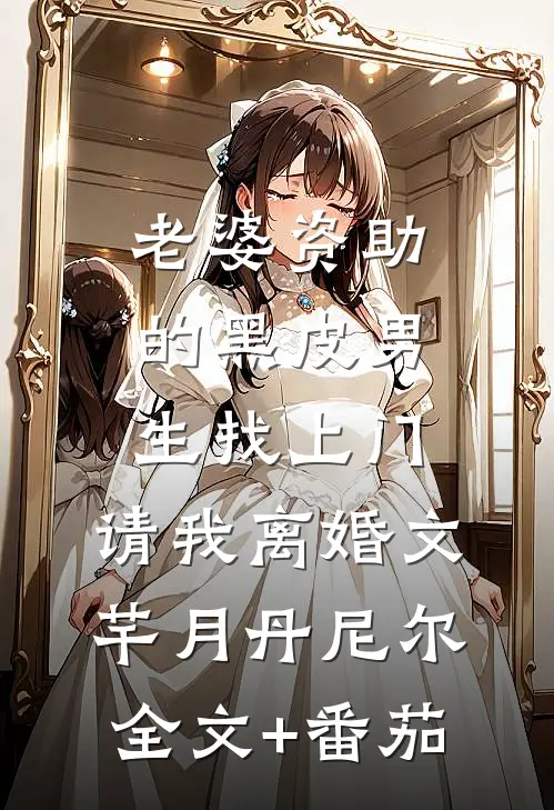 老婆资助的黑皮男生找上门，请我离婚文芊月丹尼尔全文+番茄