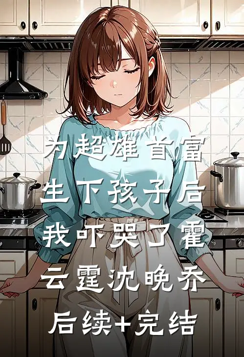 为超雄首富生下孩子后，我吓哭了霍云霆沈晚乔后续+完结