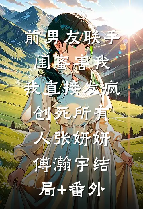 前男友联手闺蜜害我，我直接发疯创死所有人张妍妍傅瀚宇结局+番外