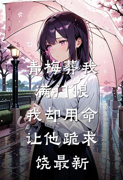 青梅葬我满门恨，我却用命让他跪求饶最新