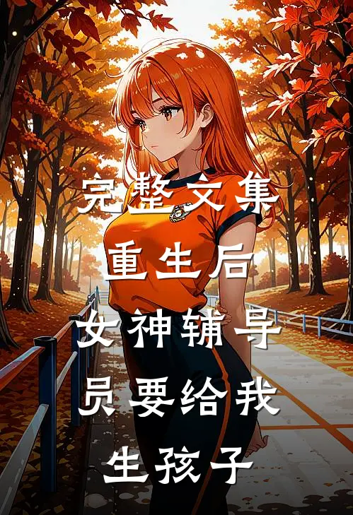 完整文集重生后，女神辅导员要给我生孩子