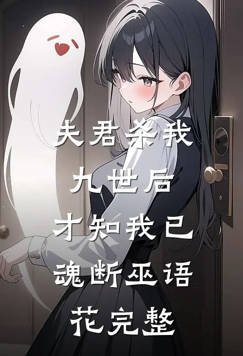 夫君杀我九世后，才知我已魂断巫语花完整