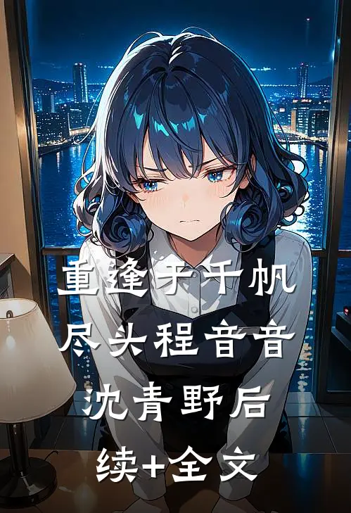重逢于千帆尽头程音音沈青野后续+全文