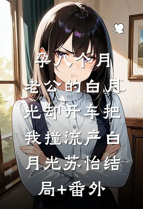 孕八个月，老公的白月光却开车把我撞流产白月光苏怡结局+番外