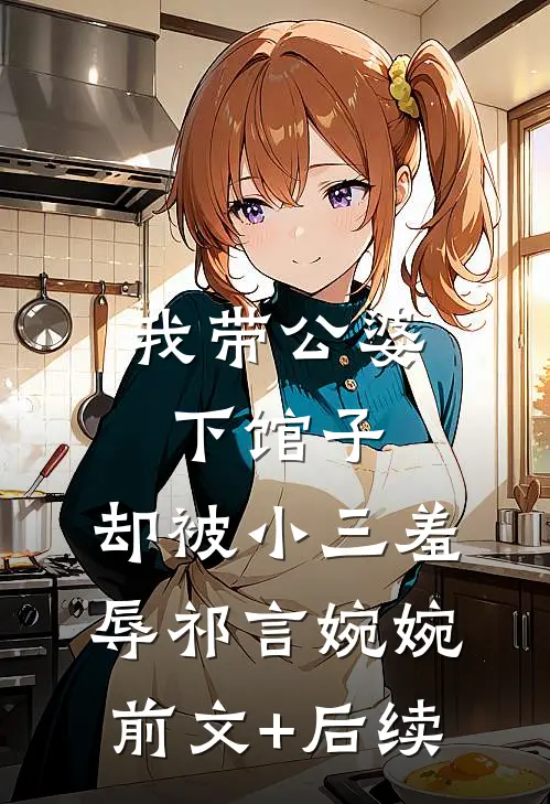 我带公婆下馆子，却被小三羞辱祁言婉婉前文+后续