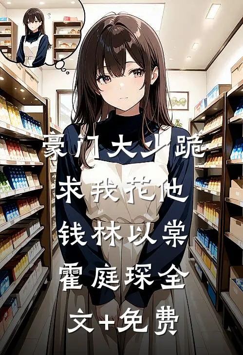 豪门大少跪求我花他钱林以棠霍庭琛全文+免费