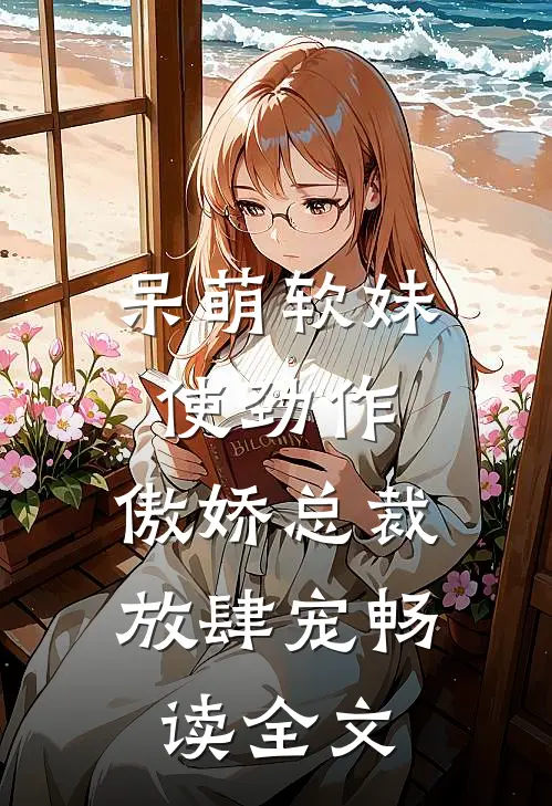 呆萌软妹使劲作，傲娇总裁放肆宠畅读全文