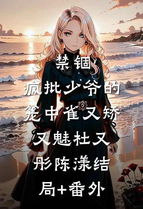 禁锢：疯批少爷的笼中雀又矫又魅杜又彤陈漾结局+番外