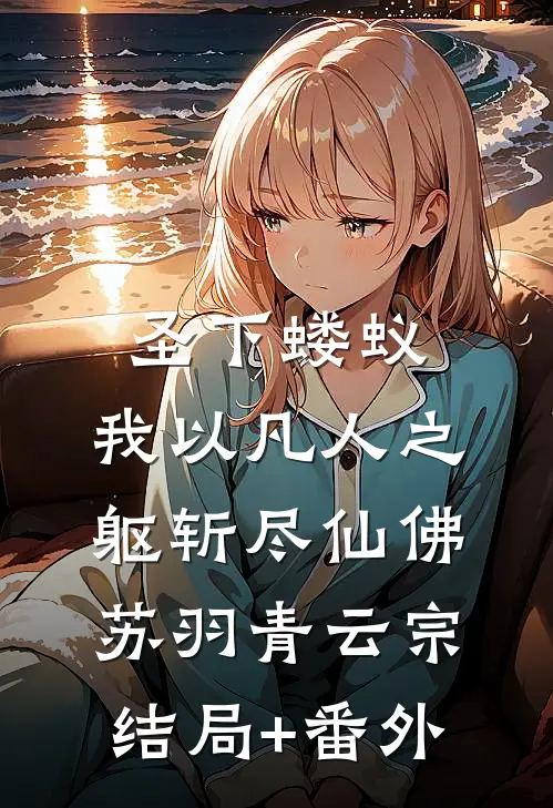 圣下蝼蚁：我以凡人之躯斩尽仙佛苏羽青云宗结局+番外