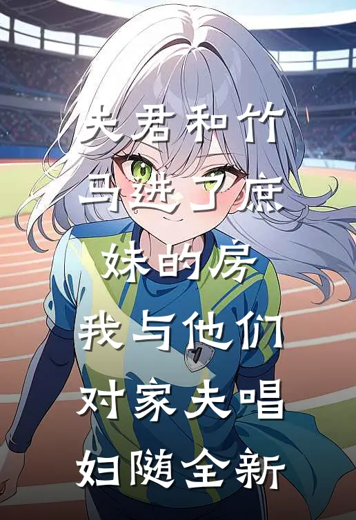 夫君和竹马进了庶妹的房，我与他们对家夫唱妇随全新