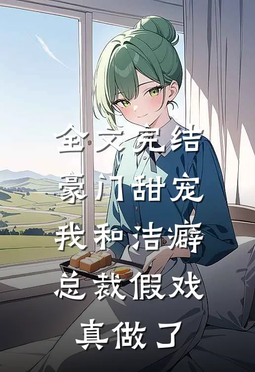 全文完结豪门甜宠：我和洁癖总裁假戏真做了