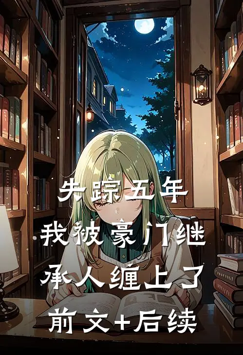 失踪五年，我被豪门继承人缠上了前文+后续