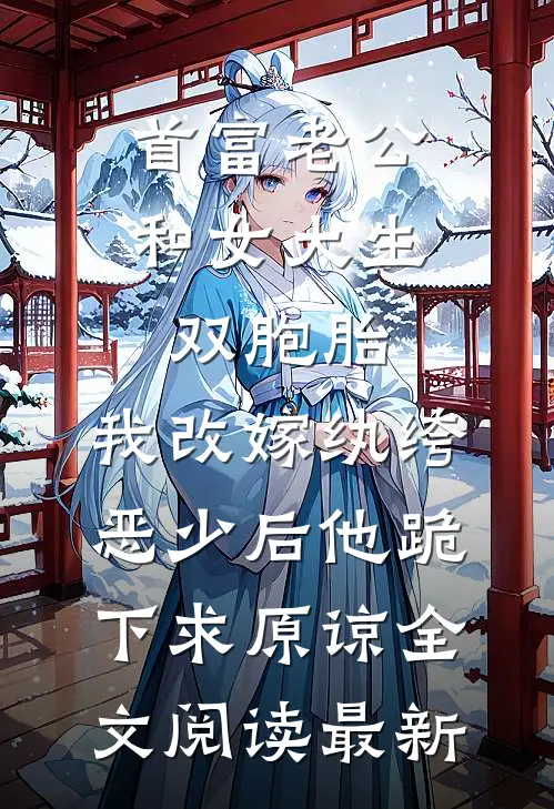 首富老公和女大生双胞胎，我改嫁纨绔恶少后他跪下求原谅全文阅读最新