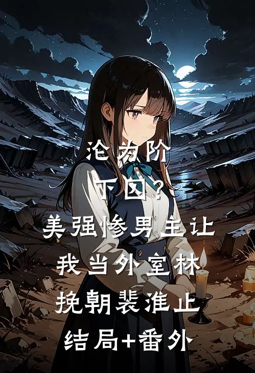 沦为阶下囚？美强惨男主让我当外室林挽朝裴淮止结局+番外