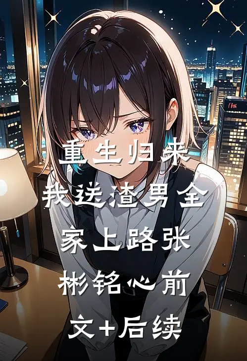 重生归来，我送渣男全家上路张彬铭心前文+后续