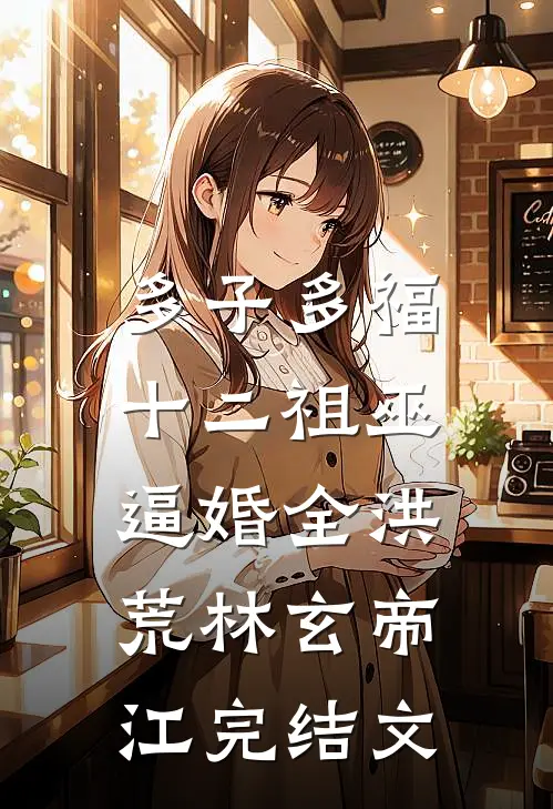 多子多福，十二祖巫逼婚全洪荒林玄帝江完结文