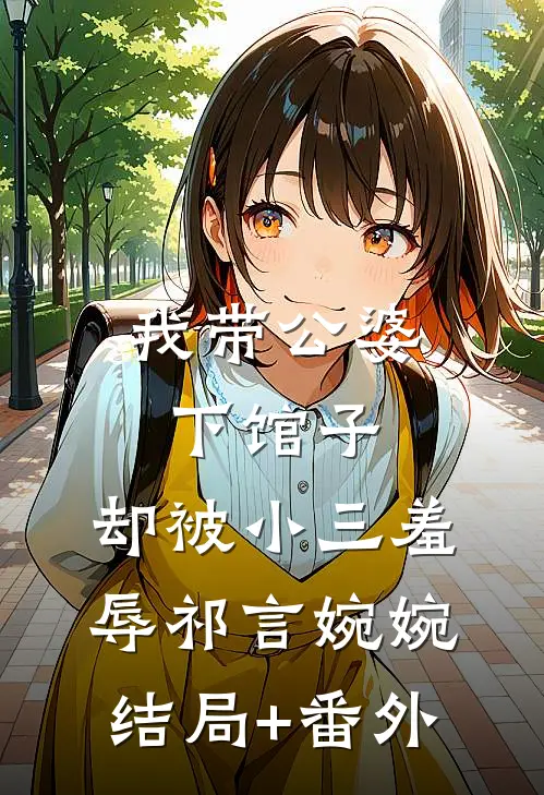 我带公婆下馆子，却被小三羞辱祁言婉婉结局+番外