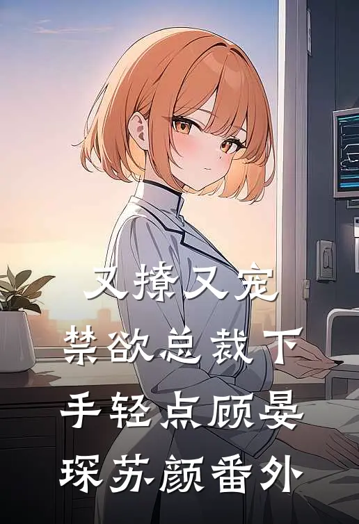 又撩又宠，禁欲总裁下手轻点顾晏琛苏颜 番外
