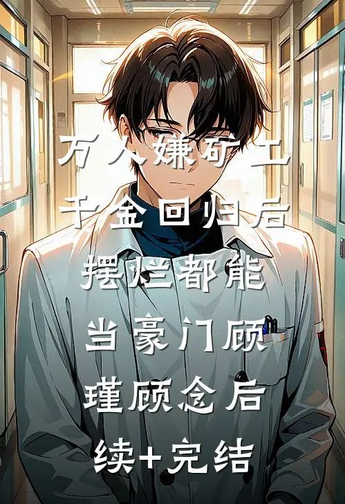 万人嫌矿工千金回归后，摆烂都能当豪门顾瑾顾念后续+完结