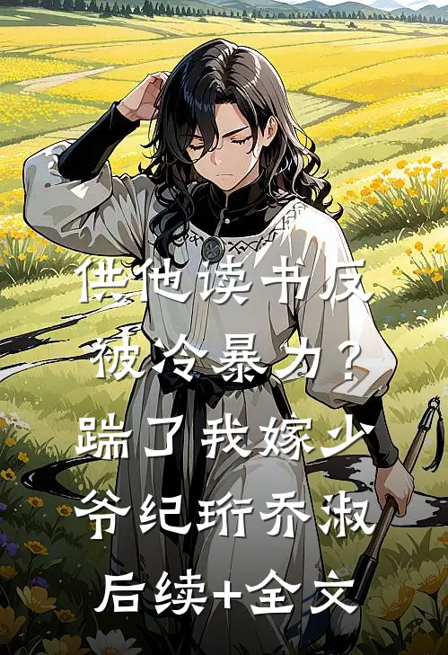 供他读书反被冷暴力？踹了我嫁少爷纪珩乔淑后续+全文