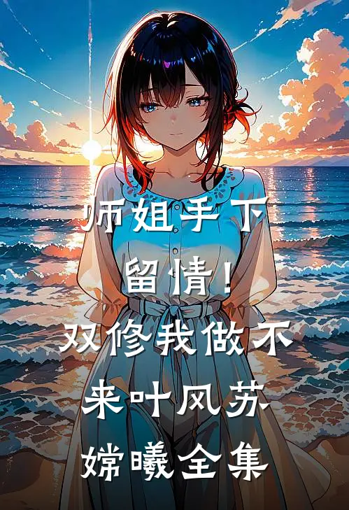师姐手下留情！双修我做不来叶风苏嫦曦 全集