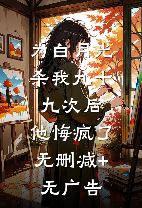 为白月光杀我九十九次后，他悔疯了无删减+无广告