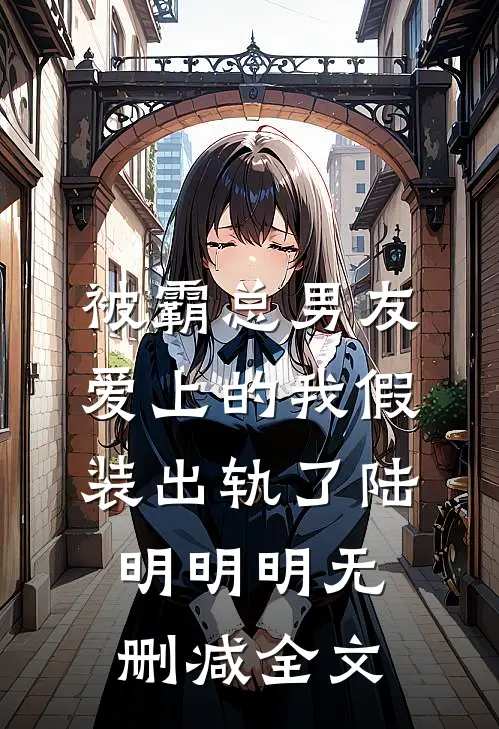 被霸总男友爱上的我假装出轨了陆明明明无删减全文