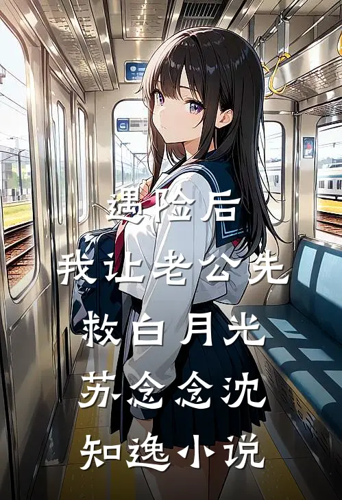 遇险后，我让老公先救白月光苏念念沈知逸小说