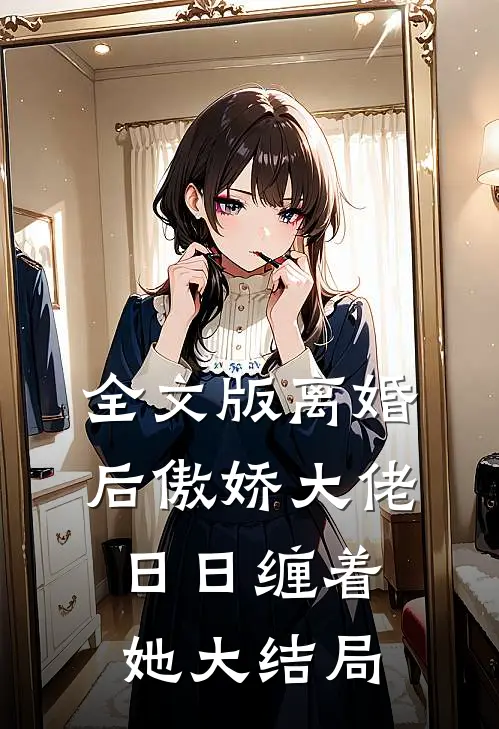 全文版离婚后傲娇大佬日日缠着她大结局