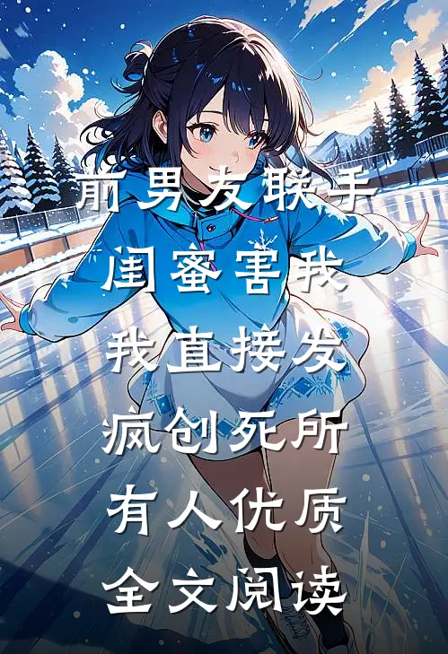 前男友联手闺蜜害我，我直接发疯创死所有人优质全文阅读