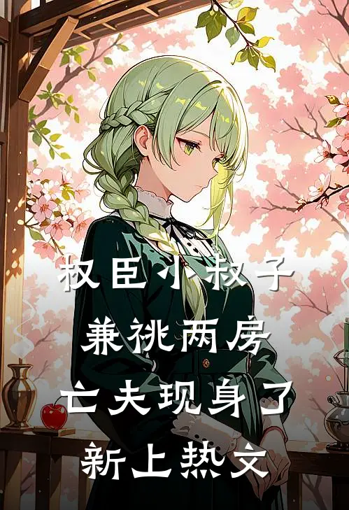 权臣小叔子兼祧两房，亡夫现身了新上热文