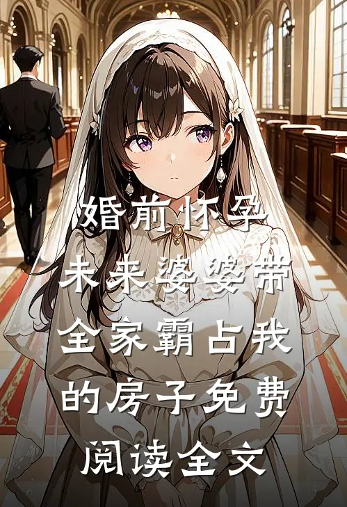 婚前怀孕，未来婆婆带全家霸占我的房子免费阅读全文