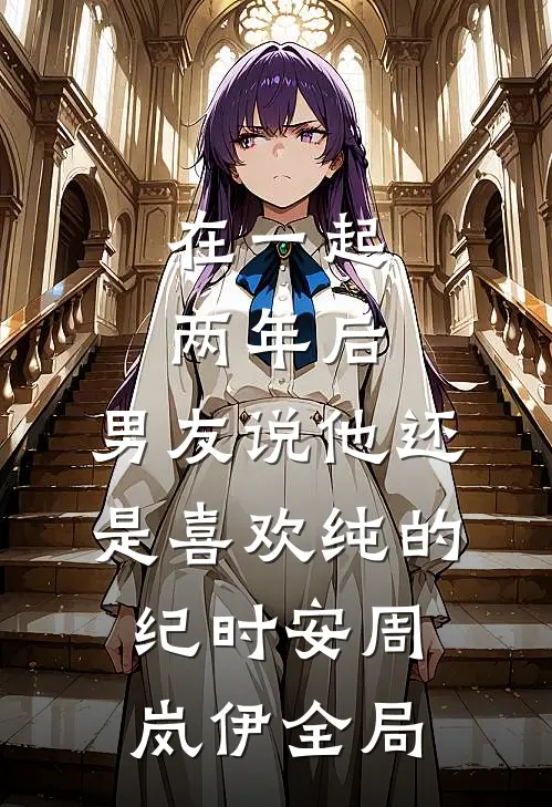 在一起两年后，男友说他还是喜欢纯的纪时安周岚伊全局