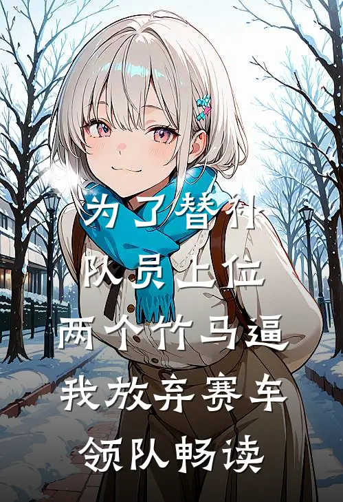 为了替补队员上位，两个竹马逼我放弃赛车领队畅读