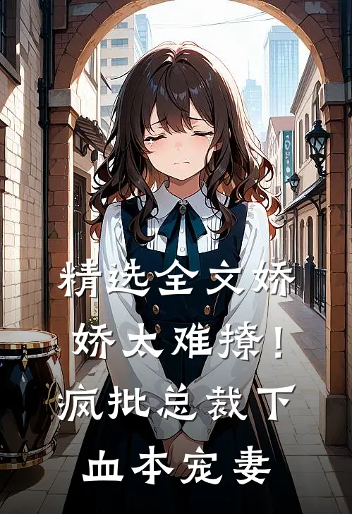 精选全文娇娇太难撩！疯批总裁下血本宠妻