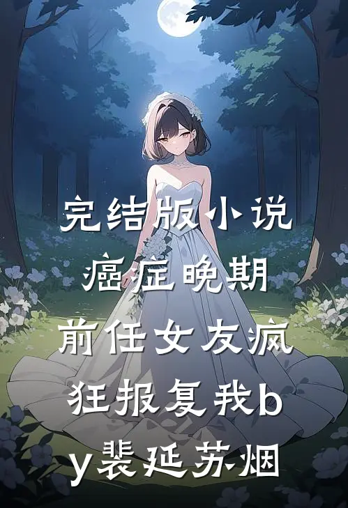 完结版小说癌症晚期，前任女友疯狂报复我by裴延苏烟