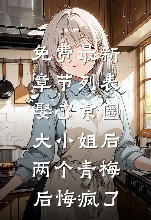 免费最新章节列表娶了京圈大小姐后，两个青梅后悔疯了