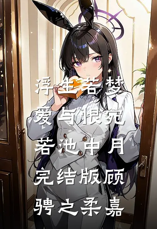 浮生若梦，爱与恨宛若池中月完结版顾骋之柔嘉