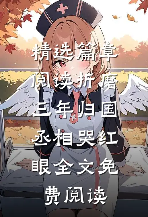 精选篇章阅读折磨三年归国,丞相哭红眼全文免费阅读
