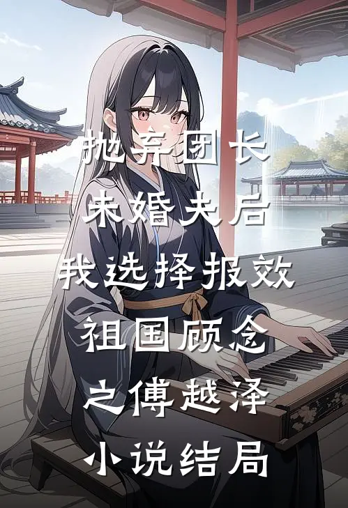 抛弃团长未婚夫后，我选择报效祖国顾念之傅越泽小说结局