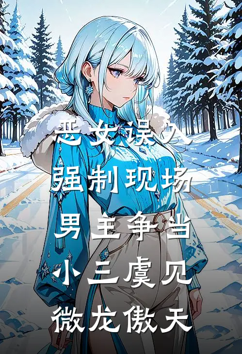 恶女误入强制现场，男主争当小三虞见微龙傲天