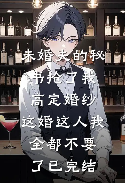 未婚夫的秘书抢了我高定婚纱，这婚这人我全都不要了已完结