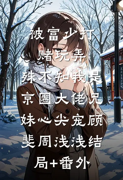 被富少打赌玩弄，殊不知我是京圈大佬兄妹心尖宠顾斐周浅浅结局+番外