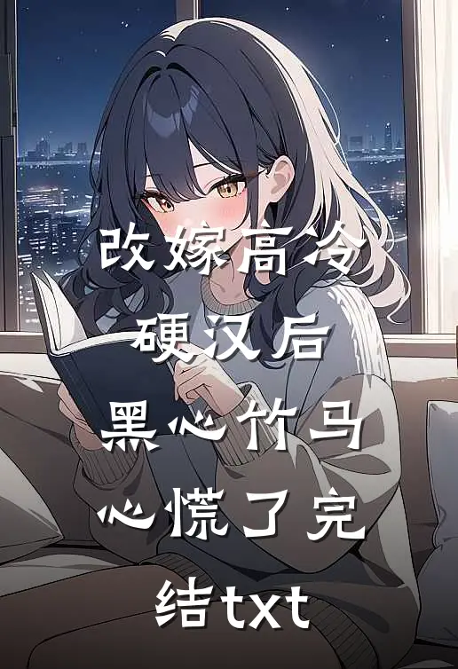 改嫁高冷硬汉后，黑心竹马心慌了完结txt