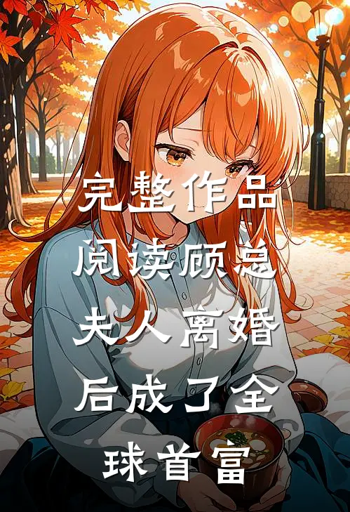 完整作品阅读顾总，夫人离婚后成了全球首富